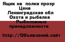 Ящик на 2полки прозр  › Цена ­ 600 - Ленинградская обл. Охота и рыбалка » Рыболовные принадлежности   